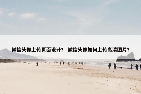 微信头像上传页面设计？ 微信头像如何上传高清图片？