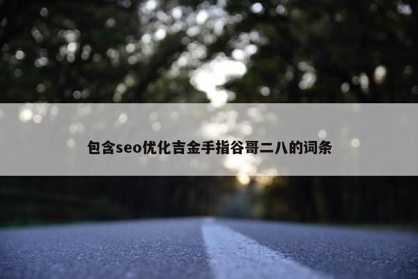 包含seo优化吉金手指谷哥二八的词条 包含seo优化吉金手指谷哥二八的词条