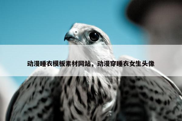 动漫睡衣模板素材网站，动漫穿睡衣女生头像