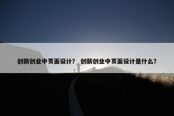 创新创业中页面设计？ 创新创业中页面设计是什么？