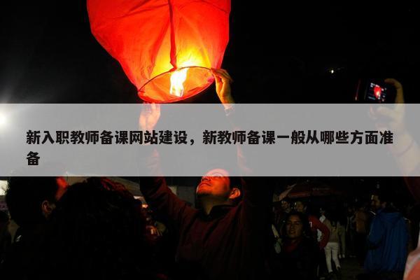 新入职教师备课网站建设，新教师备课一般从哪些方面准备