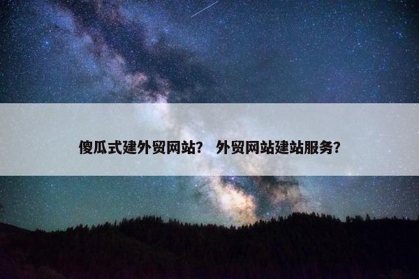 傻瓜式建外贸网站？ 外贸网站建站服务？