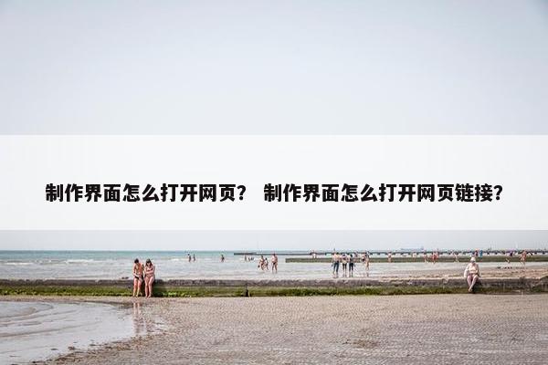 制作界面怎么打开网页？ 制作界面怎么打开网页链接？