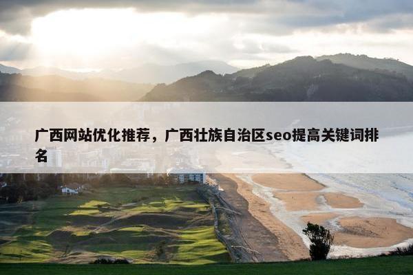 广西网站优化推荐，广西壮族自治区seo提高关键词排名