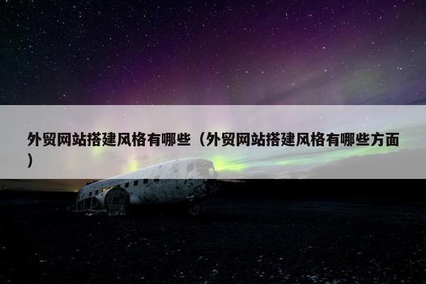 外贸网站搭建风格有哪些（外贸网站搭建风格有哪些方面）