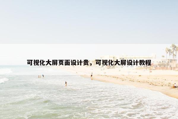 可视化大屏页面设计贵，可视化大屏设计教程