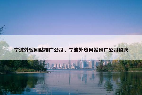 宁波外贸网站推广公司，宁波外贸网站推广公司招聘