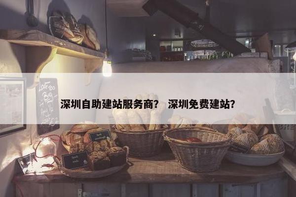 深圳自助建站服务商？ 深圳免费建站？