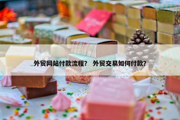 外贸网站付款流程？ 外贸交易如何付款？