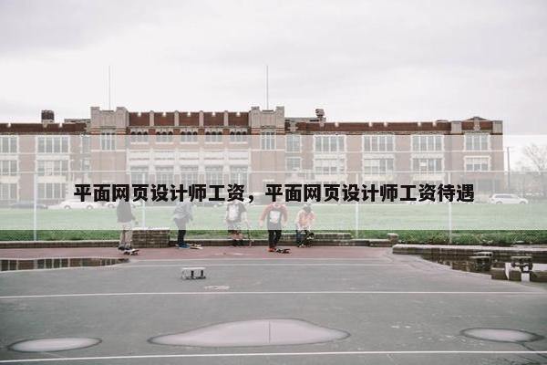 平面网页设计师工资，平面网页设计师工资待遇