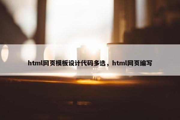 html网页模板设计代码多选,html网页编写 html网页模板设计代码多选,html网页编写
