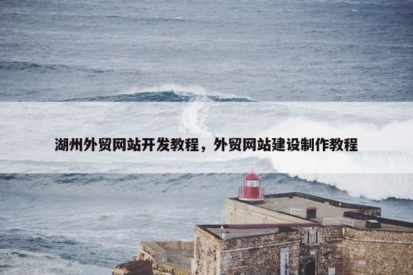 湖州外贸网站开发教程，外贸网站建设制作教程