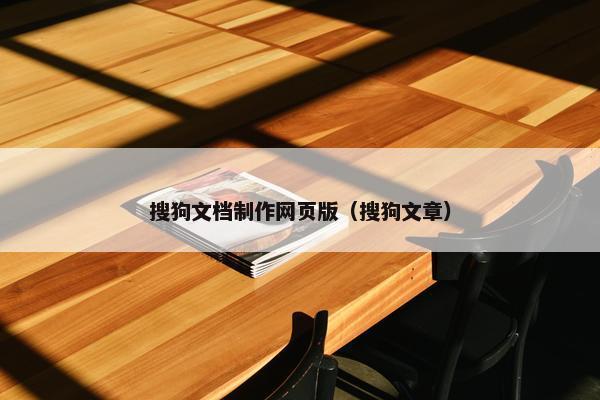 搜狗文档制作网页版（搜狗文章）