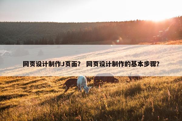 网页设计制作J页面？ 网页设计制作的基本步骤？
