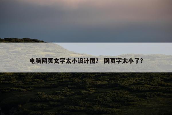 电脑网页文字太小设计图？ 网页字太小了？