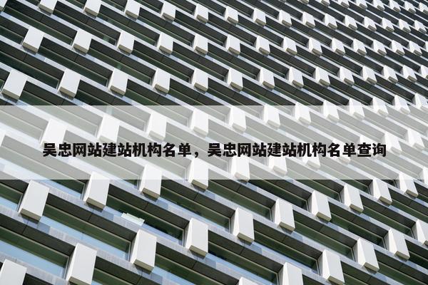 吴忠网站建站机构名单，吴忠网站建站机构名单查询