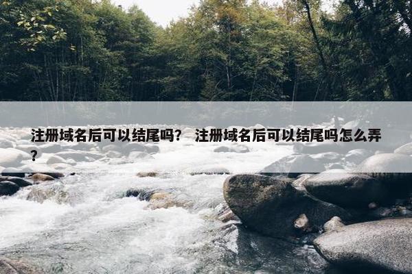 注册域名后可以结尾吗？ 注册域名后可以结尾吗怎么弄？