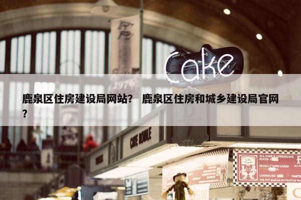鹿泉区住房建设局网站？ 鹿泉区住房和城乡建设局官网？