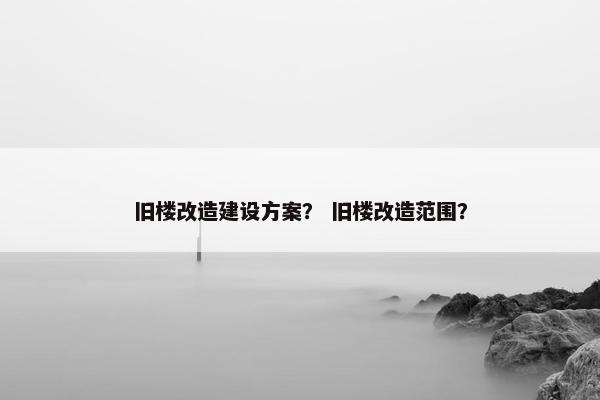 旧楼改造建设方案？ 旧楼改造范围？