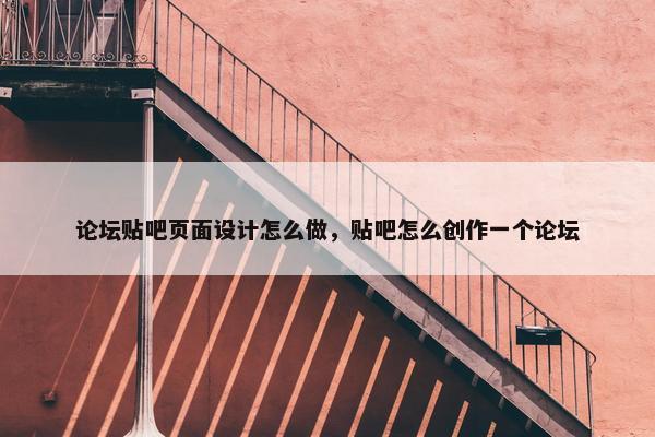 论坛贴吧页面设计怎么做，贴吧怎么创作一个论坛