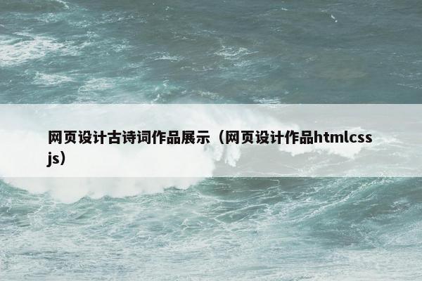 网页设计古诗词作品展示（网页设计作品htmlcssjs）