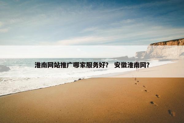 淮南网站推广哪家服务好？ 安徽淮南网？