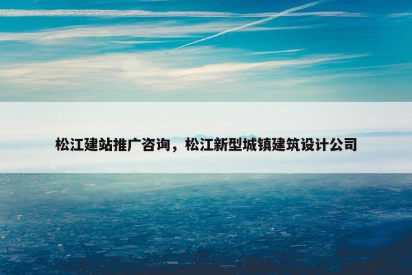松江建站推广咨询，松江新型城镇建筑设计公司