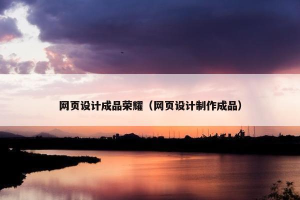 网页设计成品荣耀（网页设计制作成品）
