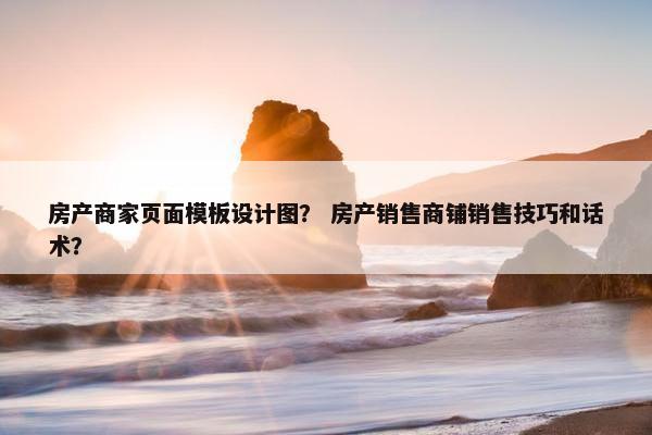 房产商家页面模板设计图？ 房产销售商铺销售技巧和话术？