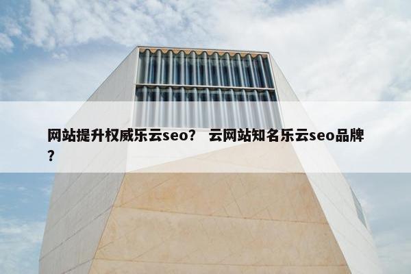 网站提升权威乐云seo？ 云网站知名乐云seo品牌？