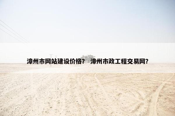 漳州市网站建设价格？ 漳州市政工程交易网？