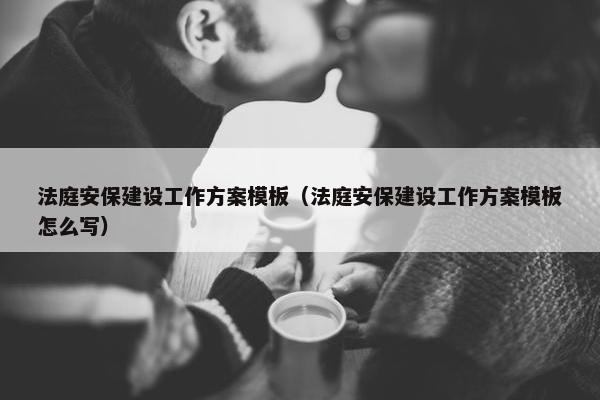 法庭安保建设工作方案模板（法庭安保建设工作方案模板怎么写）
