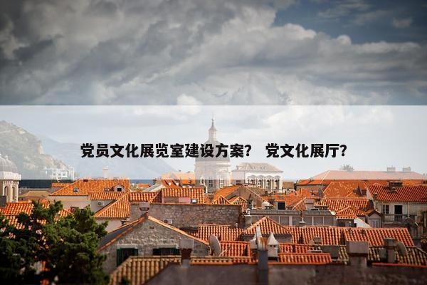 党员文化展览室建设方案？ 党文化展厅？