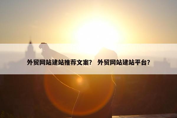 外贸网站建站推荐文案？ 外贸网站建站平台？