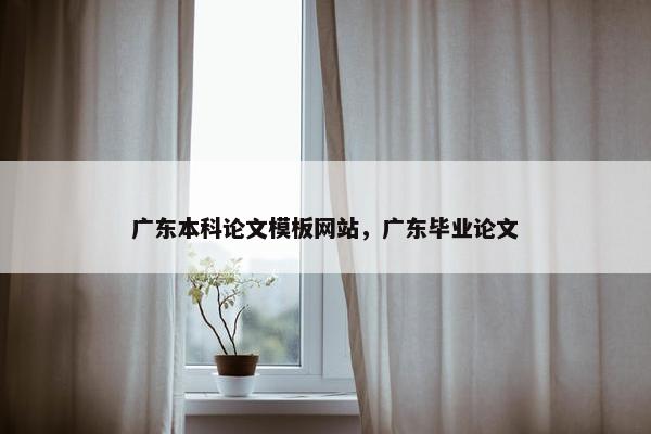 广东本科论文模板网站，广东毕业论文