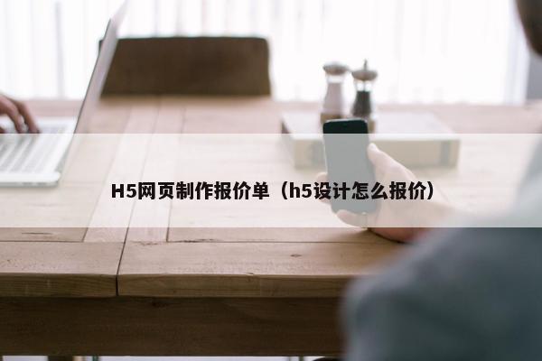 H5网页制作报价单（h5设计怎么报价）