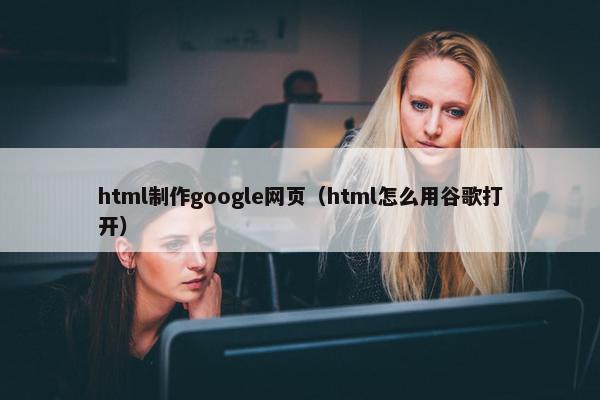 html制作google网页（html怎么用谷歌打开）