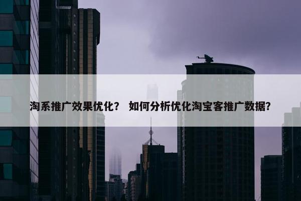 淘系推广效果优化？ 如何分析优化淘宝客推广数据？