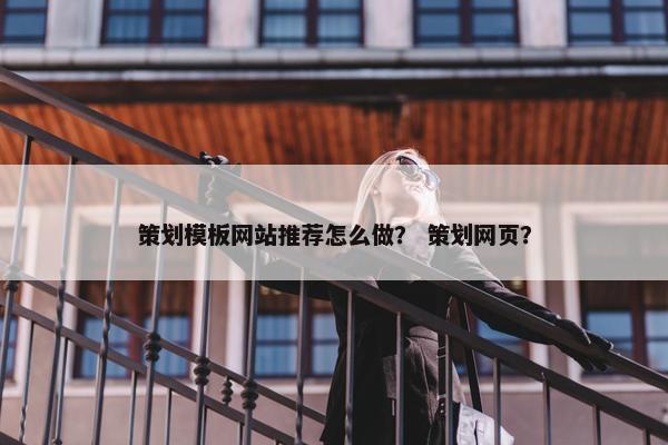 策划模板网站推荐怎么做？ 策划网页？