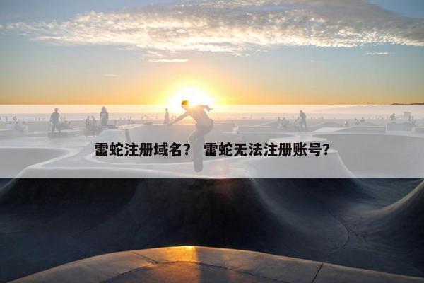 雷蛇注册域名? 雷蛇无法注册账号? 雷蛇注册域名? 雷蛇无法注册账号?