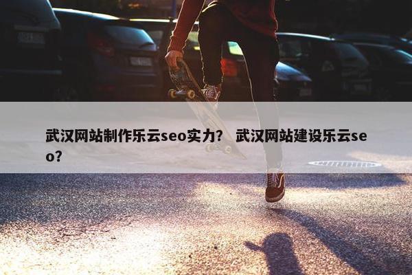 武汉网站制作乐云seo实力？ 武汉网站建设乐云seo？