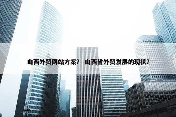 山西外贸网站方案？ 山西省外贸发展的现状？