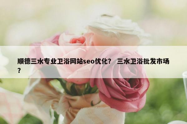 顺德三水专业卫浴网站seo优化？ 三水卫浴批发市场？
