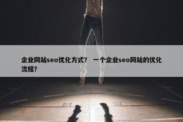 企业网站seo优化方式？ 一个企业seo网站的优化流程？
