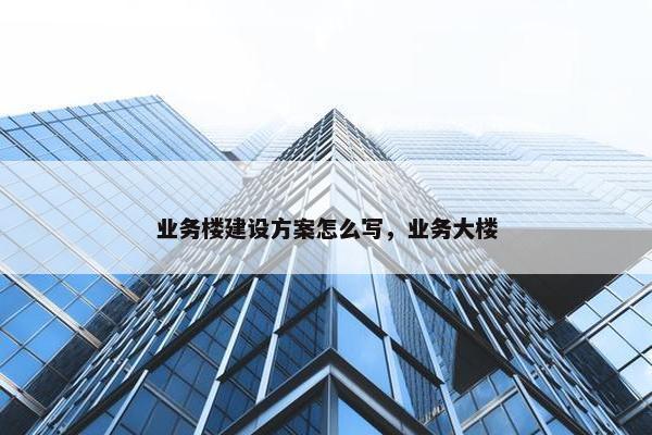 业务楼建设方案怎么写，业务大楼