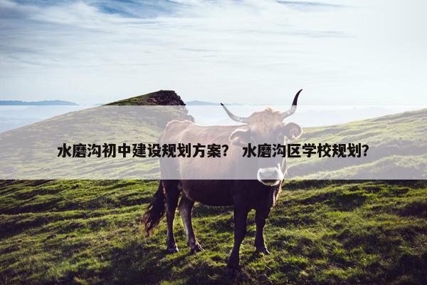 水磨沟初中建设规划方案？ 水磨沟区学校规划？