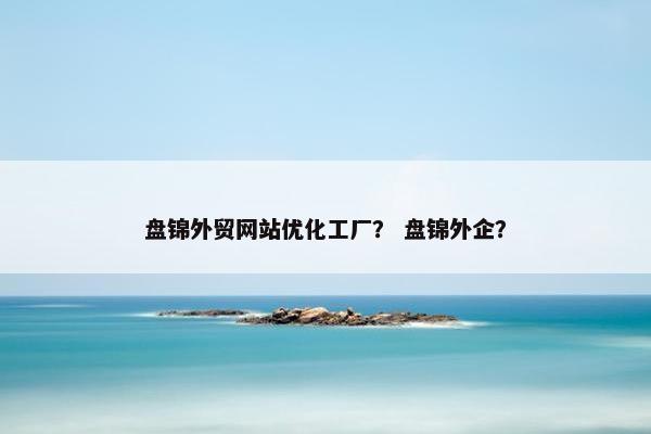盘锦外贸网站优化工厂？ 盘锦外企？