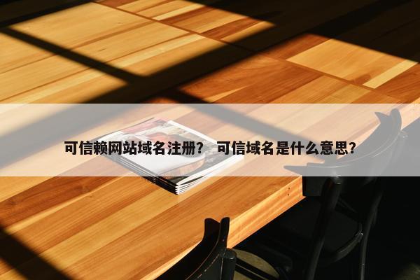 可信赖网站域名注册？ 可信域名是什么意思？