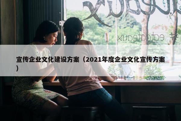 宣传企业文化建设方案（2021年度企业文化宣传方案）