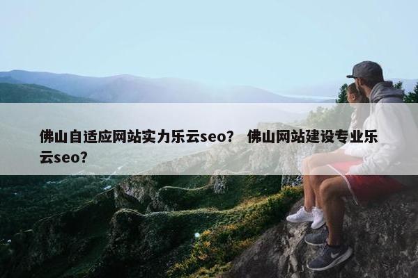 佛山自适应网站实力乐云seo？ 佛山网站建设专业乐云seo？